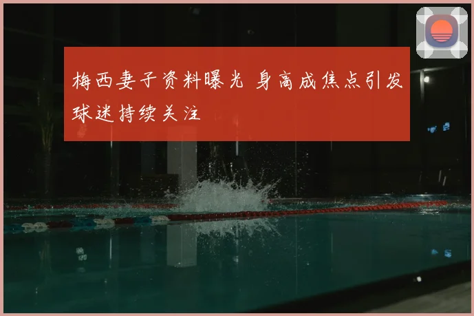 梅西妻子资料曝光 身高成焦点引发球迷持续关注