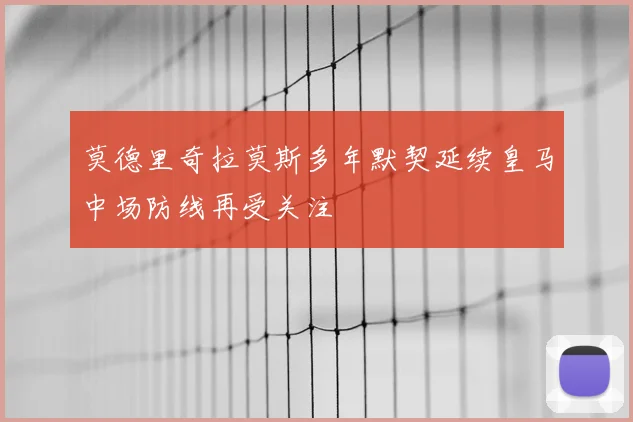 莫德里奇拉莫斯多年默契延续皇马中场防线再受关注