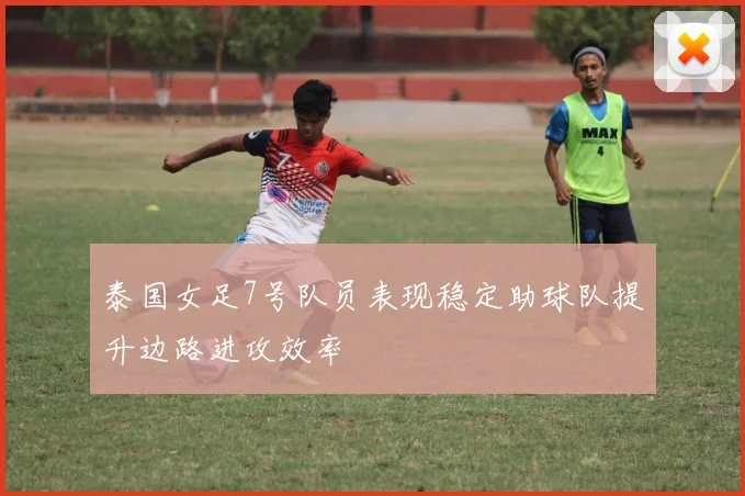 泰国女足7号队员表现稳定助球队提升边路进攻效率