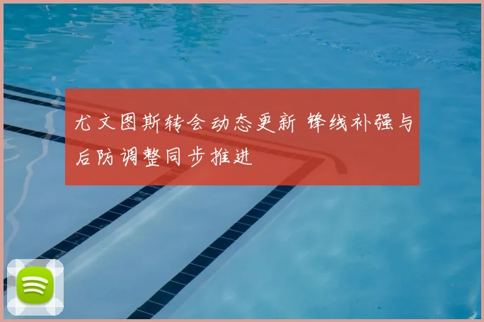 尤文图斯转会动态更新 锋线补强与后防调整同步推进