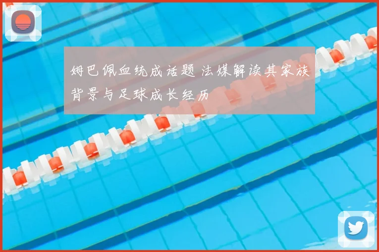 姆巴佩血统成话题 法媒解读其家族背景与足球成长经历