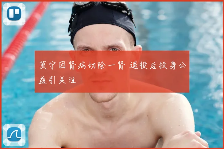 莫宁因肾病切除一肾 退役后投身公益引关注