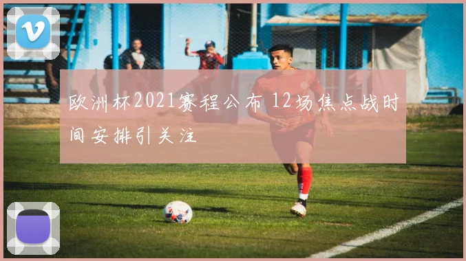 欧洲杯2021赛程公布 12场焦点战时间安排引关注