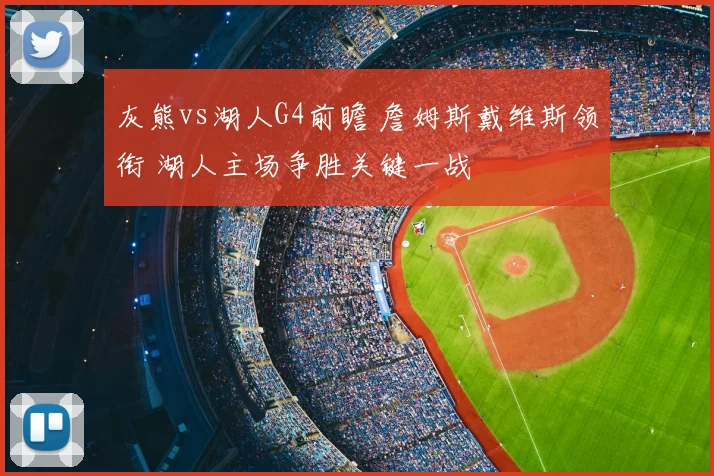 灰熊vs湖人G4前瞻 詹姆斯戴维斯领衔 湖人主场争胜关键一战