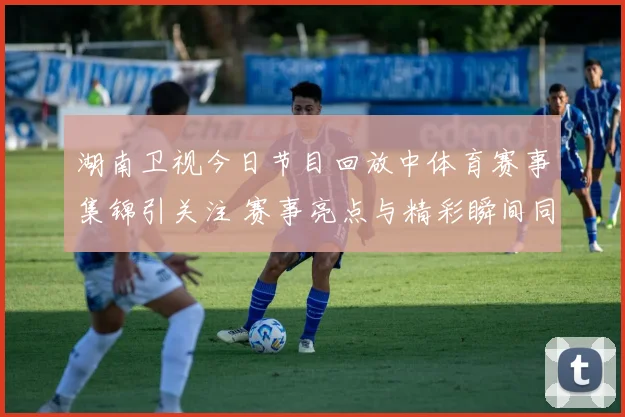 湖南卫视今日节目回放中体育赛事集锦引关注 赛事亮点与精彩瞬间同步呈现