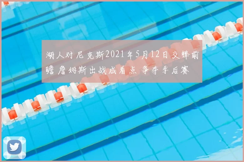 湖人对尼克斯2021年5月12日交锋前瞻 詹姆斯出战成看点 争夺季后赛席位关键一役
