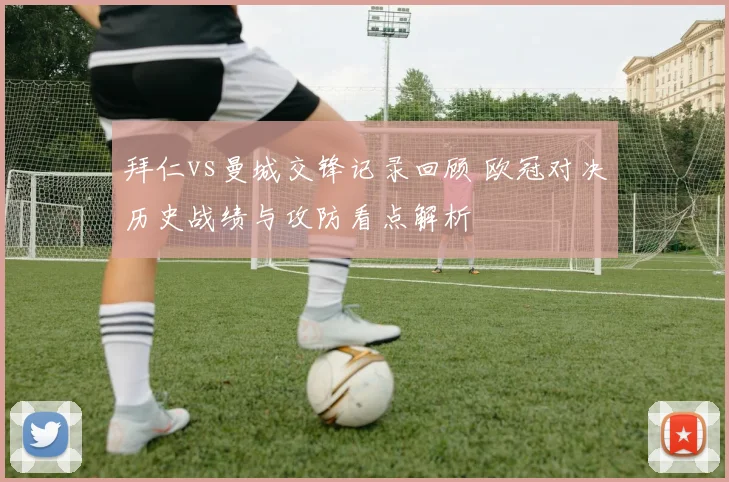 拜仁vs曼城交锋记录回顾 欧冠对决历史战绩与攻防看点解析
