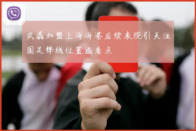 武磊加盟上海海港后续表现引关注国足锋线位置成看点