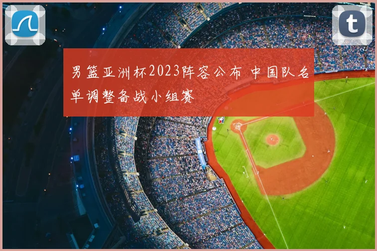 男篮亚洲杯2023阵容公布 中国队名单调整备战小组赛
