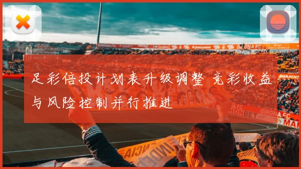 足彩倍投计划表升级调整 竞彩收益与风险控制并行推进