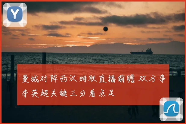 曼城对阵西汉姆联直播前瞻 双方争夺英超关键三分看点足