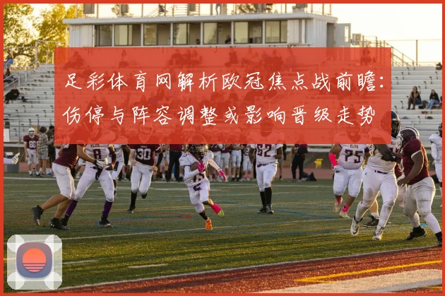 足彩体育网解析欧冠焦点战前瞻：伤停与阵容调整或影响晋级走势