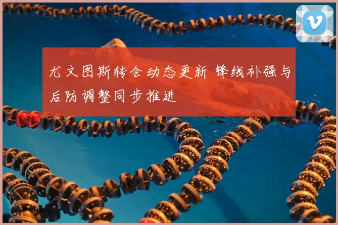 尤文图斯转会动态更新 锋线补强与后防调整同步推进