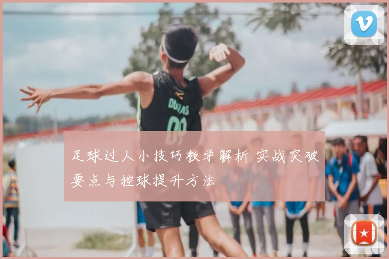 足球过人小技巧教学解析 实战突破要点与控球提升方法