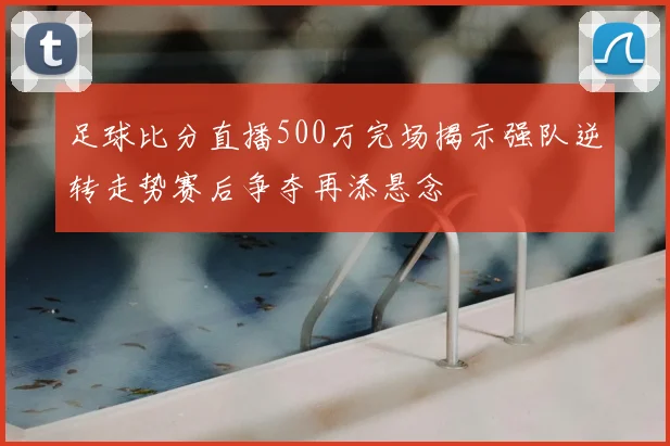 足球比分直播500万完场揭示强队逆转走势赛后争夺再添悬念