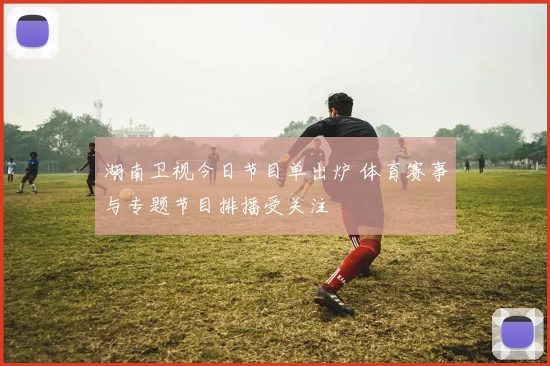 湖南卫视今日节目单出炉 体育赛事与专题节目排播受关注