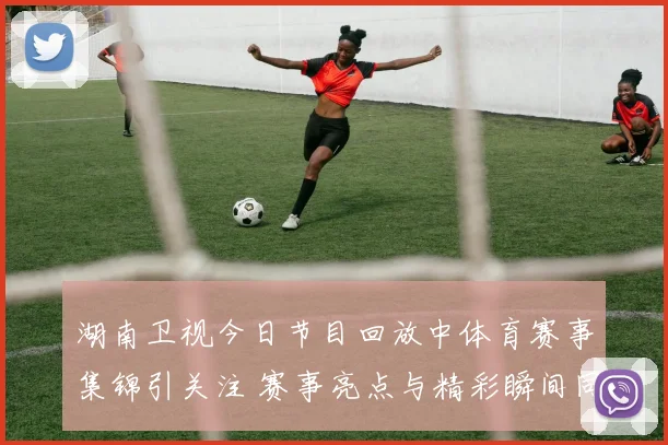 湖南卫视今日节目回放中体育赛事集锦引关注 赛事亮点与精彩瞬间同步呈现