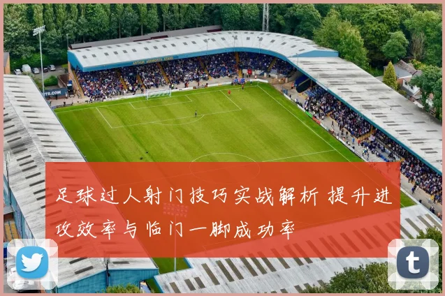 足球过人射门技巧实战解析 提升进攻效率与临门一脚成功率