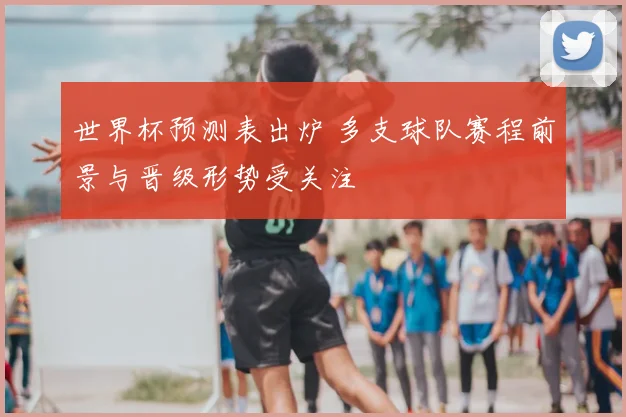 世界杯预测表出炉 多支球队赛程前景与晋级形势受关注