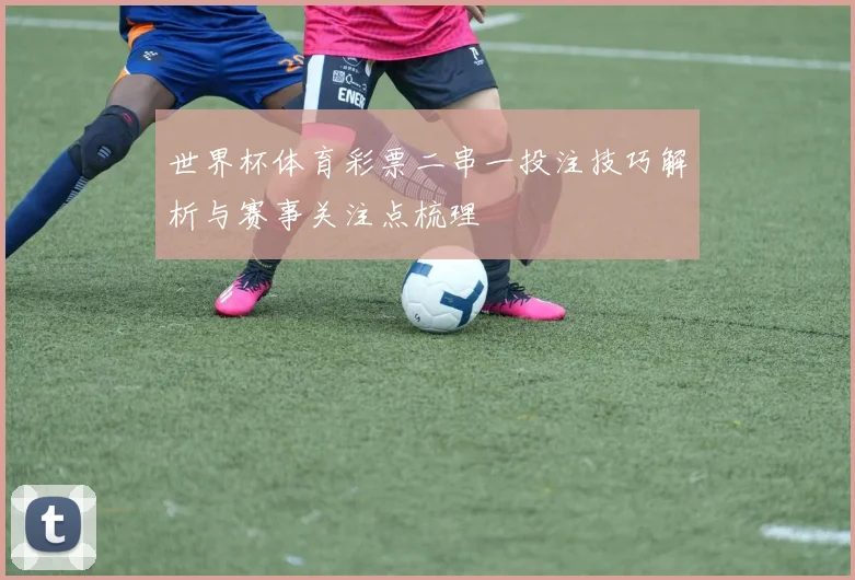 世界杯体育彩票二串一投注技巧解析与赛事关注点梳理