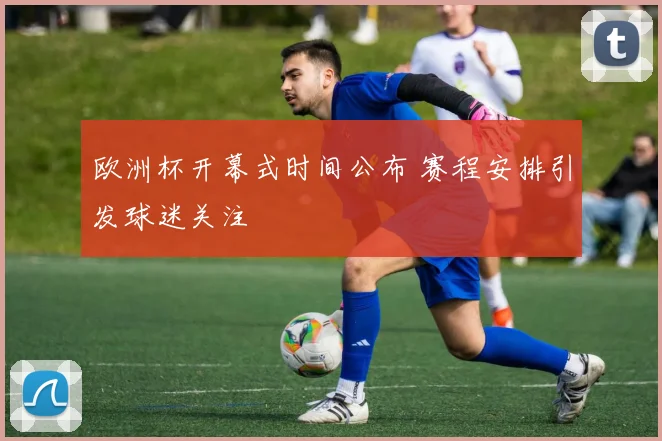 欧洲杯开幕式时间公布 赛程安排引发球迷关注