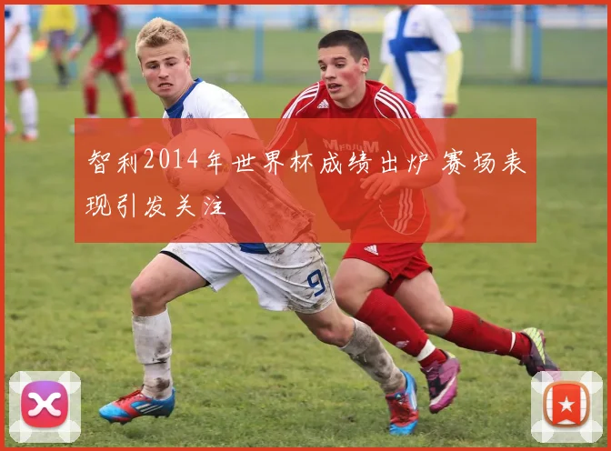 智利2014年世界杯成绩出炉 赛场表现引发关注