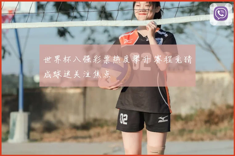 世界杯八强彩票热度攀升 赛程竞猜成球迷关注焦点