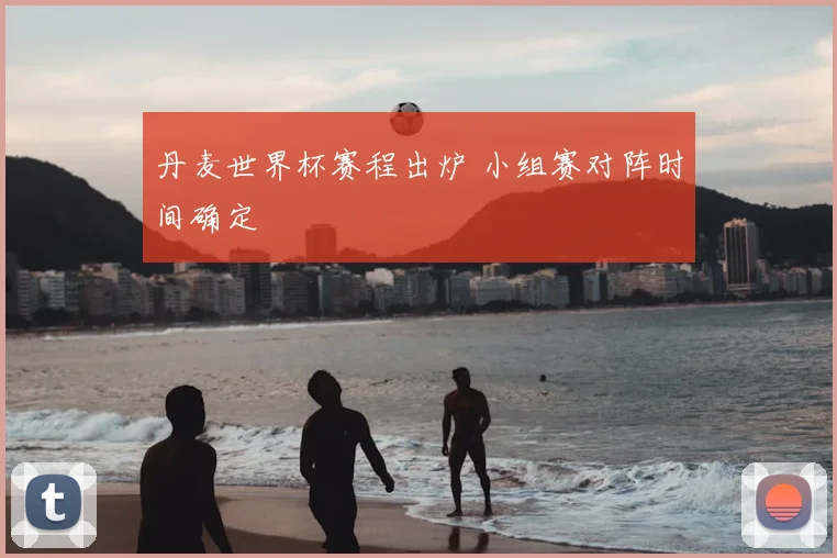 丹麦世界杯赛程出炉 小组赛对阵时间确定