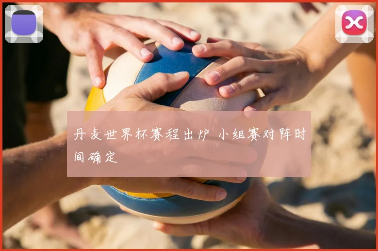 丹麦世界杯赛程出炉 小组赛对阵时间确定