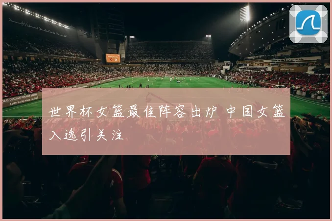 世界杯女篮最佳阵容出炉 中国女篮入选引关注